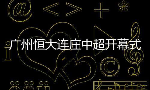 开幕广州恒大再次挺身而出