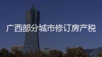 广西部分城市修订房产税率	，跟房地产税无关