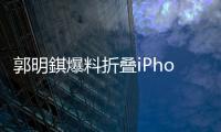 郭明錤爆料折叠iPhone：2026年量产，售价1.8万元