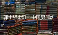郭士强太难
！中国男篮伤了半套首发阵容 广东内线新星或上位