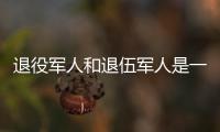 退役军人和退伍军人是一回事吗？两者差别其实很大