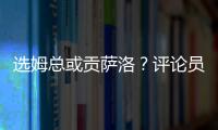 选姆总或贡萨洛？评论员：若贡萨洛对巴黎无缘首发，很多人会不满