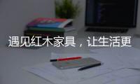 遇见红木家具，让生活更有格调
！