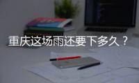 重庆这场雨还要下多久	？12日起各地天气好转