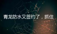 青龙防水又签约了，抓住风口经济增长点!