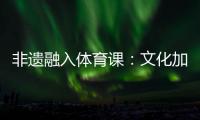 非遗融入体育课：文化加持 活力“满格”