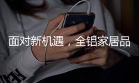 面对新机遇，全铝家居品牌如何增添新“养分”?