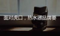 面对虎口
，热水器品牌要大胆应对谋出路