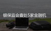 银保监会查处5家金融机构违法违规行为	，合计罚没超3.8亿