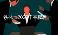 铁林：2020年夺冠后相比庆祝更多的是解脱 终于能离开园区回家了