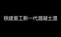 铁建重工新一代混凝土湿喷机上市，赋能隧道工程建设