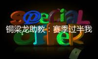 铜梁龙助教
：赛季过半我们是失球最少的；进攻与防守数据均出色