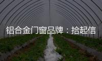 铝合金门窗品牌：拾起信心�，拿出耐心走品牌之路