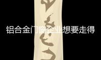 铝合金门窗企业想要走得更长远
，必须记住这点