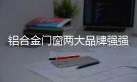 铝合金门窗两大品牌强强联合�
，创享未来!
