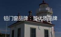 铝门窗品牌：塑优质品牌 造优秀产品