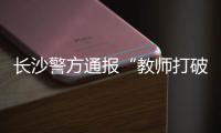 长沙警方通报“教师打破学生头骨”：涉事教师涉嫌故意伤害罪被刑拘