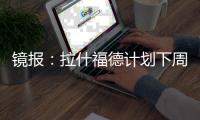 镜报�	：拉什福德计划下周与曼联摊牌，想要获悉转会的确切财务条款