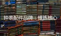 钟表配件品牌：提炼核心价值 积累忠诚度