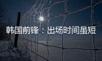 韩国前锋	：出场时间虽短但意义非凡 必须比其他队友更加努力