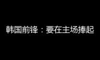 韩国前锋�	：要在主场捧起冠军奖杯 目标是再踢一次世界杯