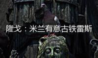 隆戈：米兰有意古铁雷斯
，预计身价2500万欧&皇马有50%分成