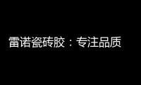 雷诺瓷砖胶
：专注品质 追求卓越