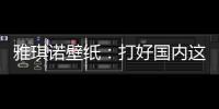 雅琪诺壁纸：打好国内这场“环保战”