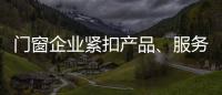 门窗企业紧扣产品、服务和设计发展起来
