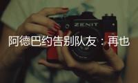 阿德巴约告别队友：再也不能冲邓罗大喊大叫了 李凯尔你再慢点	！