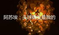 阿苏埃：头球确实是我的强项
，我希望把自己的优势发挥出来