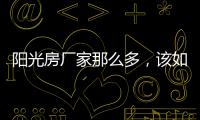 阳光房厂家那么多

，该如何选择呢?