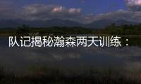 队记揭秘瀚森两天训练	：沟通跑位明显进步 无惧困难总是乐在其中