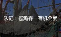 队记
：杨瀚森一有机会就主动撞对手 把每个对手都惹毛了