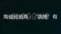 陶瓷经销商：“跳槽”有风险 “改嫁”需谨慎