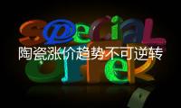 陶瓷涨价趋势不可逆转