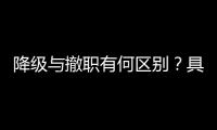 降级与撤职有何区别
？具体影响有哪些
？一文看懂