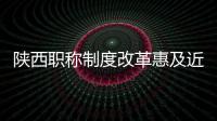 陕西职称制度改革惠及近百万专业技术人才