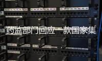 药监部门回应一款国家集采药不符合要求：该药品尚未开展集采供货