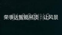 荣事达智能吊顶
：让风景近在眼前
