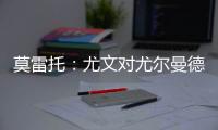 莫雷托：尤文对尤尔曼德很感兴趣	，葡体要价4000万欧元
