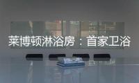莱博顿淋浴房：首家卫浴O2O顺利覆盖全国300多个城市