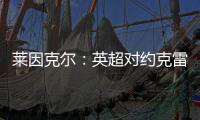 莱因克尔�：英超对约克雷斯是不同的挑战
，努涅斯就没能达到预期