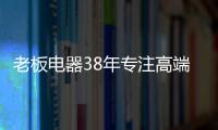 老板电器38年专注高端，做适合中国厨房的老板灶具