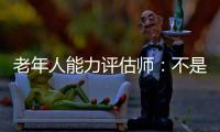老年人能力评估师：不是高高在上给老人贴标签