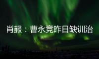 肖赧
：曹永竞昨日缺训治疗膝伤，现已回归训练
，下一场能上