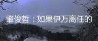 肇俊哲�：如果伊万离任的话
，让郑智带国足绝对是个好事
