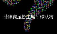 菲律宾足协主席：球队将在中国完成40强赛