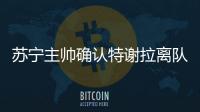苏宁主帅确认特谢拉离队：对俱乐部非常失望