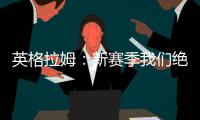 英格拉姆	：新赛季我们绝对能打进季后赛 这支球队打得非常顽强